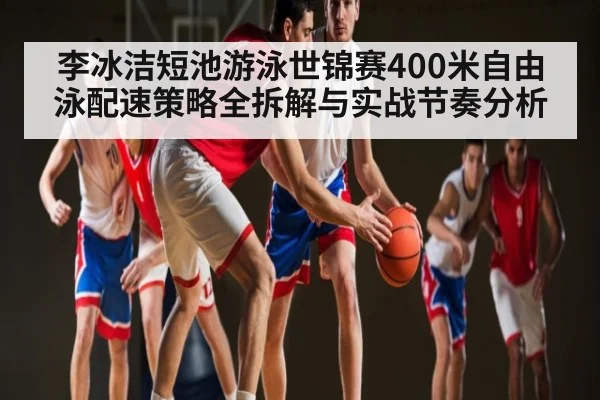李冰洁短池游泳世锦赛400米自由泳配速策略全拆解与实战节奏分析
