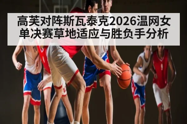 高芙对阵斯瓦泰克2026温网女单决赛草地适应与胜负手分析