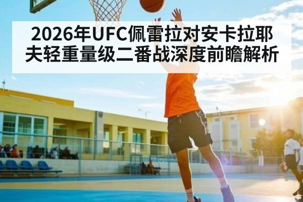 2026年UFC佩雷拉对安卡拉耶夫轻重量级二番战深度前瞻解析