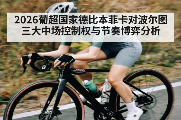 2026葡超国家德比本菲卡对波尔图三大中场控制权与节奏博弈分析