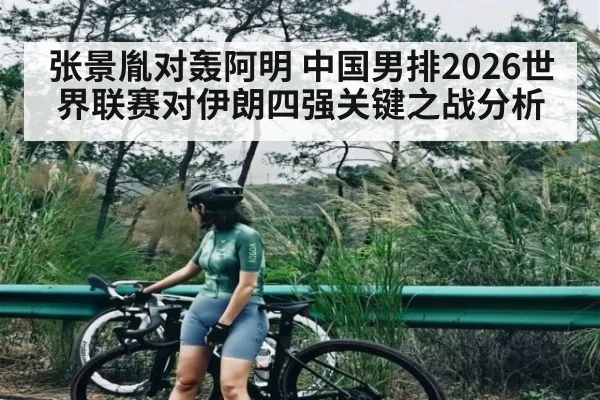 张景胤对轰阿明 中国男排2026世界联赛对伊朗四强关键之战分析