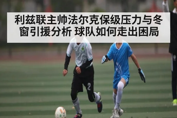 利兹联主帅法尔克保级压力与冬窗引援分析 球队如何走出困局