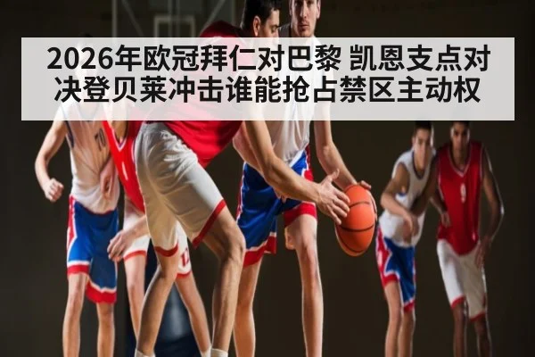 2026年欧冠拜仁对巴黎 凯恩支点对决登贝莱冲击谁能抢占禁区主动权